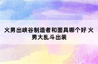 火男出峡谷制造者和面具哪个好 火男大乱斗出装